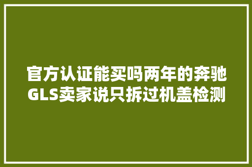 官方认证能买吗两年的奔驰GLS卖家说只拆过机盖检测完事大年夜了