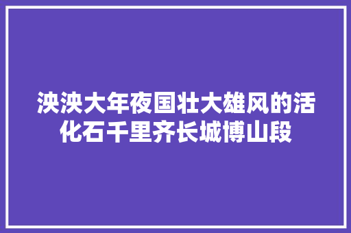 泱泱大年夜国壮大雄风的活化石千里齐长城博山段