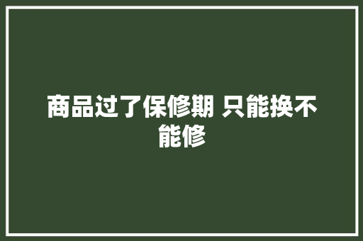 商品过了保修期 只能换不能修
