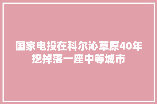 国家电投在科尔沁草原40年挖掉落一座中等城市 汽车知识