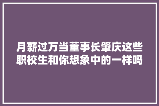 月薪过万当董事长肇庆这些职校生和你想象中的一样吗