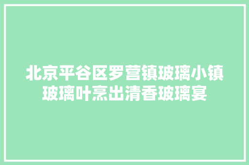 北京平谷区罗营镇玻璃小镇玻璃叶烹出清香玻璃宴