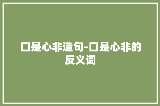 口是心非造句-口是心非的反义词