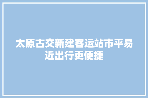 太原古交新建客运站市平易近出行更便捷