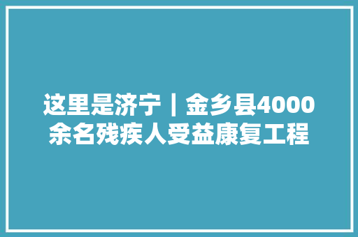 这里是济宁｜金乡县4000余名残疾人受益康复工程