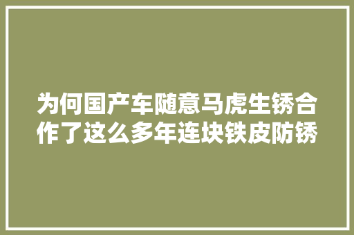 为何国产车随意马虎生锈合作了这么多年连块铁皮防锈都搞不定