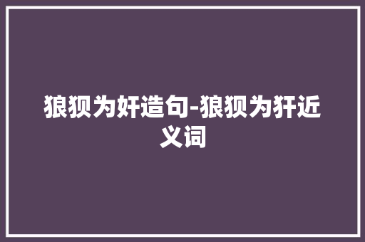 狼狈为奸造句-狼狈为犴近义词 知识百科