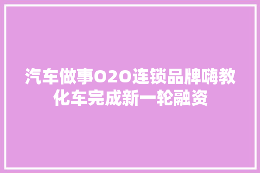 汽车做事O2O连锁品牌嗨教化车完成新一轮融资