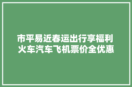 市平易近春运出行享福利 火车汽车飞机票价全优惠