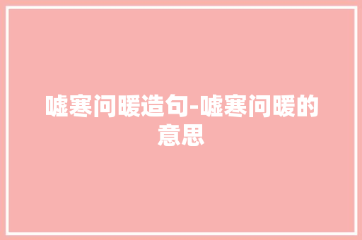 嘘寒问暖造句-嘘寒问暖的意思