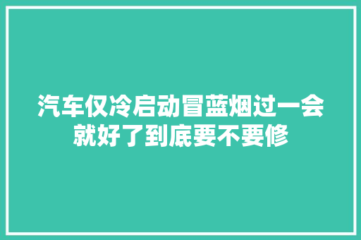 汽车仅冷启动冒蓝烟过一会就好了到底要不要修