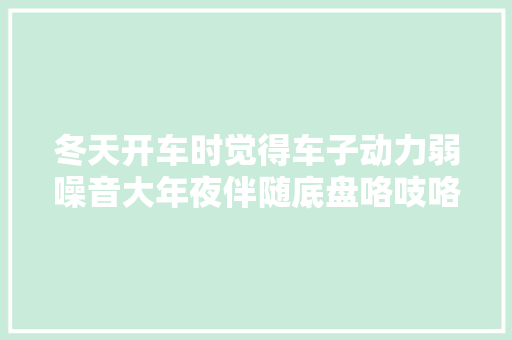 冬天开车时觉得车子动力弱噪音大年夜伴随底盘咯吱咯吱响是咋回事