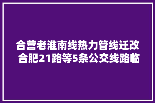 合营老淮南线热力管线迁改 合肥21路等5条公交线路临时绕行