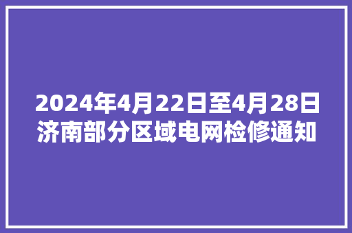 2024年4月22日至4月28日济南部分区域电网检修通知书记