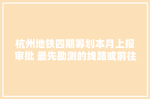 杭州地铁四期筹划本月上报审批 最先勘测的线路或前往崇贤