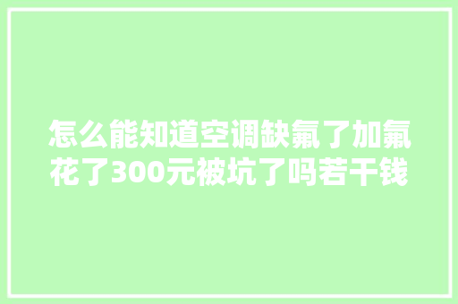 怎么能知道空调缺氟了加氟花了300元被坑了吗若干钱合理