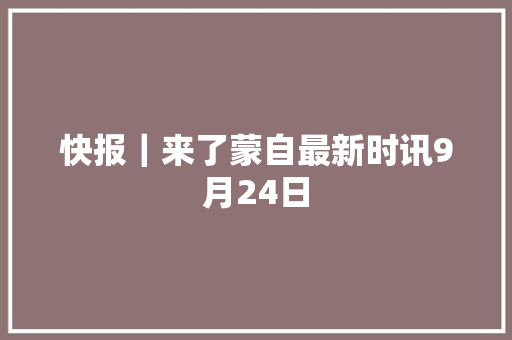 快报｜来了蒙自最新时讯9月24日