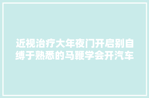 近视治疗大年夜门开启别自缚于熟悉的马鞭学会开汽车风景更壮阔 汽车知识