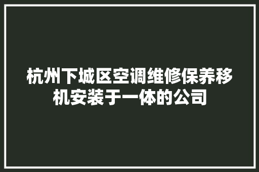 杭州下城区空调维修保养移机安装于一体的公司