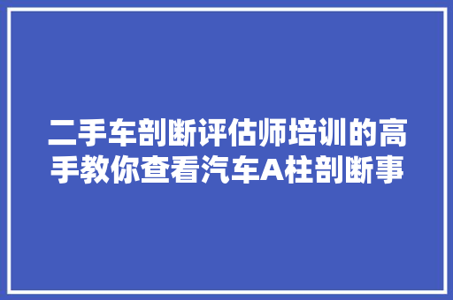 二手车剖断评估师培训的高手教你查看汽车A柱剖断事件车