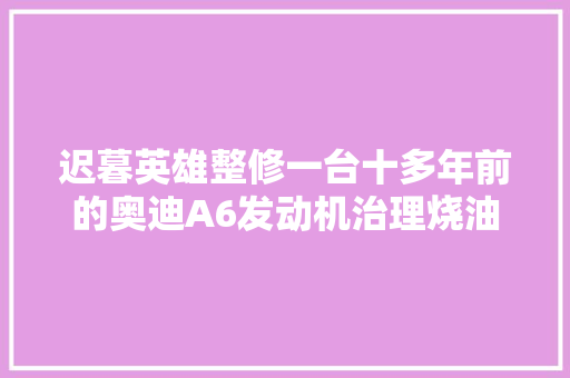迟暮英雄整修一台十多年前的奥迪A6发动机治理烧油烧水
