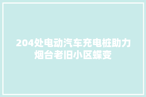 204处电动汽车充电桩助力烟台老旧小区蝶变