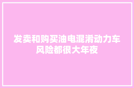 发卖和购买油电混淆动力车风险都很大年夜