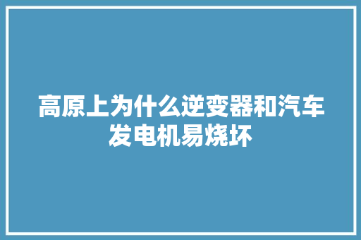 高原上为什么逆变器和汽车发电机易烧坏