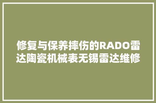修复与保养摔伤的RADO雷达陶瓷机械表无锡雷达维修中央