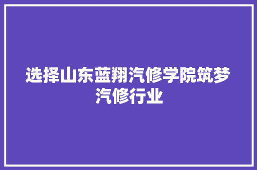 选择山东蓝翔汽修学院筑梦汽修行业