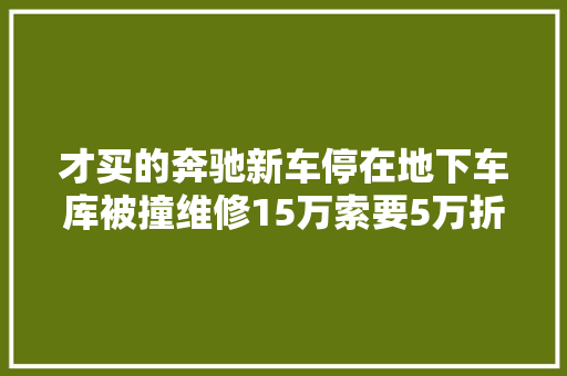 才买的奔驰新车停在地下车库被撞维修15万索要5万折旧费