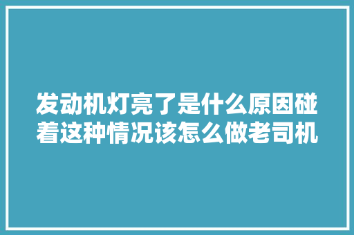 发动机灯亮了是什么原因碰着这种情况该怎么做老司机告诉你