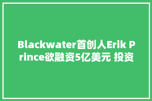Blackwater首创人Erik Prince欲融资5亿美元 投资车载电池金属材料