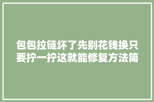 包包拉链坏了先别花钱换只要拧一拧这就能修复方法简单还省钱
