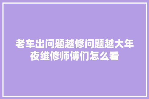 老车出问题越修问题越大年夜维修师傅们怎么看