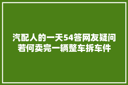 汽配人的一天54答网友疑问若何卖完一辆整车拆车件