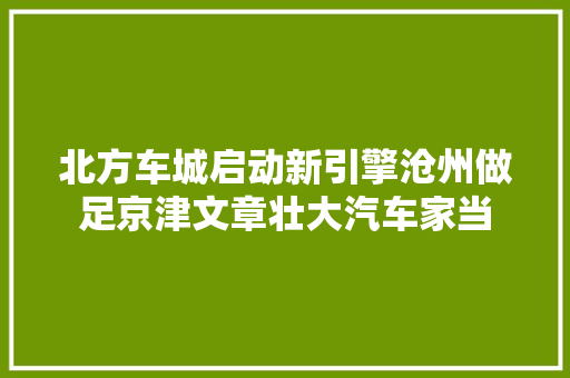 北方车城启动新引擎沧州做足京津文章壮大汽车家当