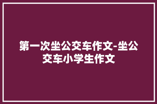 第一次坐公交车作文-坐公交车小学生作文 知识百科