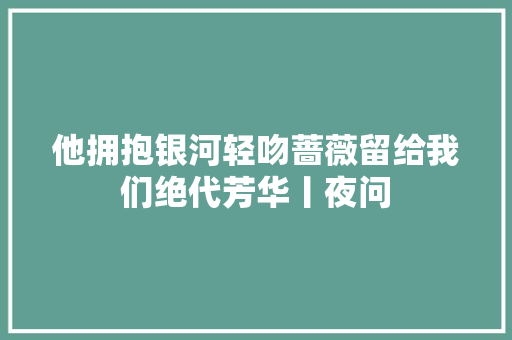 他拥抱银河轻吻蔷薇留给我们绝代芳华丨夜问