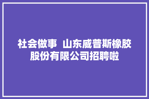 社会做事  山东威普斯橡胶股份有限公司招聘啦