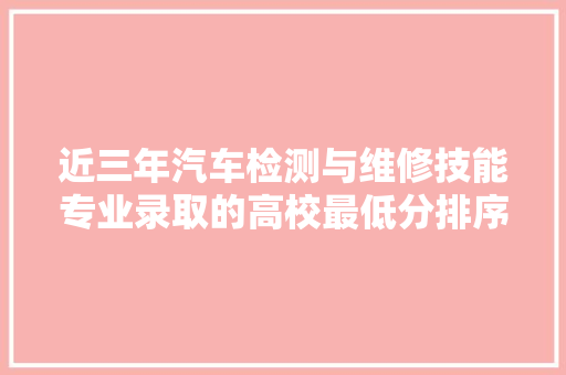 近三年汽车检测与维修技能专业录取的高校最低分排序