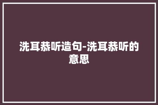 洗耳恭听造句-洗耳恭听的意思