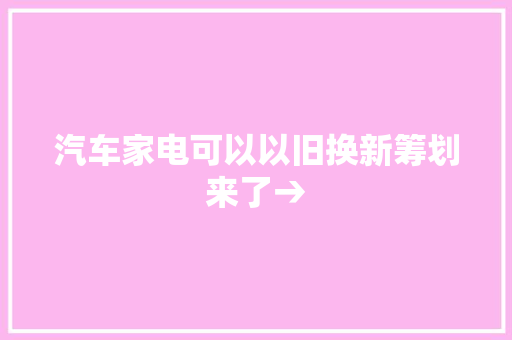 汽车家电可以以旧换新筹划来了→