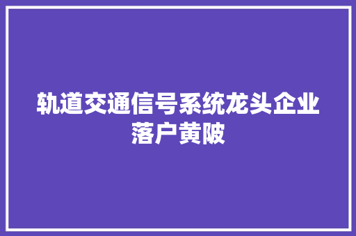 轨道交通信号系统龙头企业落户黄陂