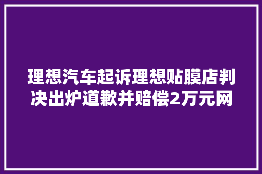 理想汽车起诉理想贴膜店判决出炉道歉并赔偿2万元网友炸锅