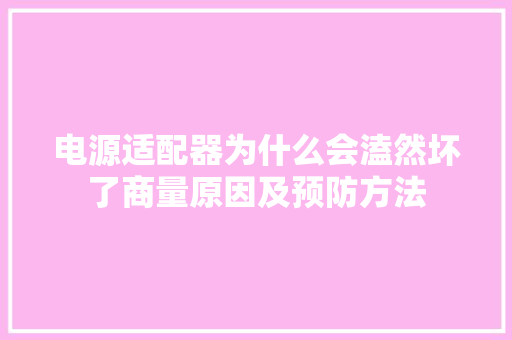 电源适配器为什么会溘然坏了商量原因及预防方法