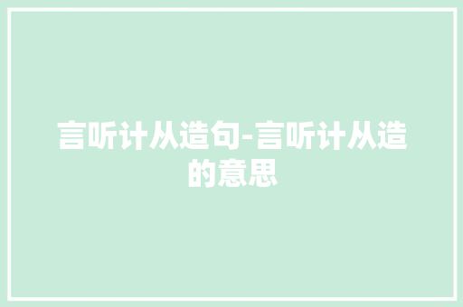 言听计从造句-言听计从造的意思