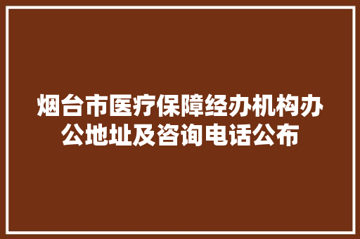 烟台市医疗保障经办机构办公地址及咨询电话公布