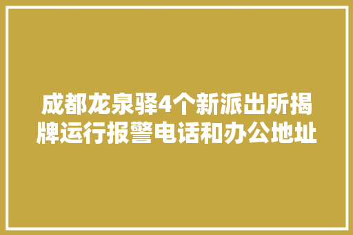 成都龙泉驿4个新派出所揭牌运行报警电话和办公地址公布