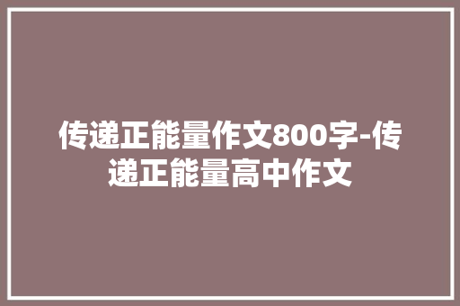 传递正能量作文800字-传递正能量高中作文